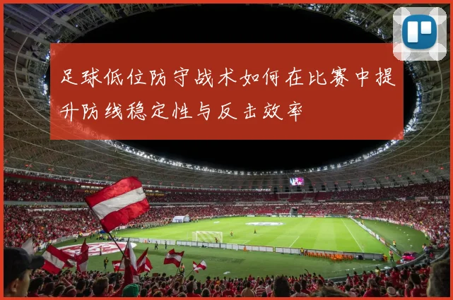 足球低位防守战术如何在比赛中提升防线稳定性与反击效率
