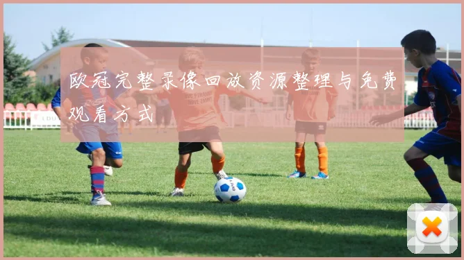 欧冠完整录像回放资源整理与免费观看方式