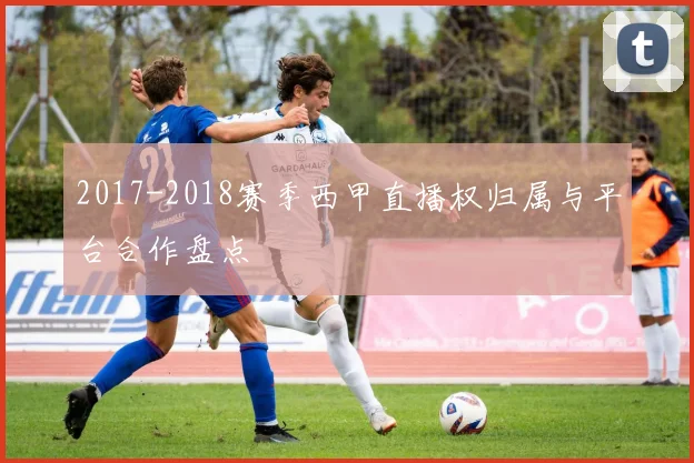 2017-2018赛季西甲直播权归属与平台合作盘点