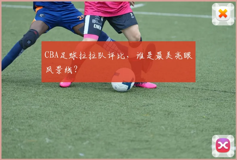 CBA足球拉拉队评比,谁是最美亮眼风景线?