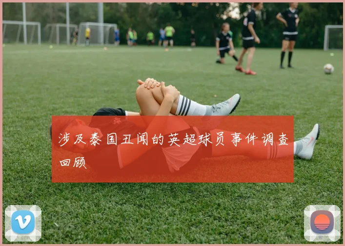 涉及泰国丑闻的英超球员事件调查回顾