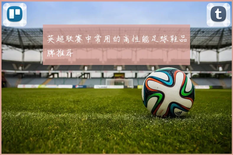 英超联赛中常用的高性能足球鞋品牌推荐