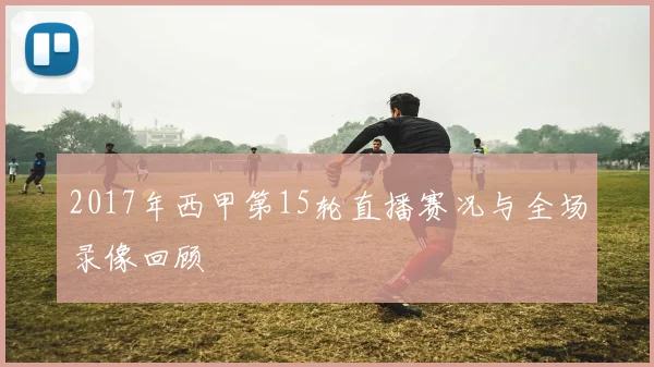 2017年西甲第15轮直播赛况与全场录像回顾