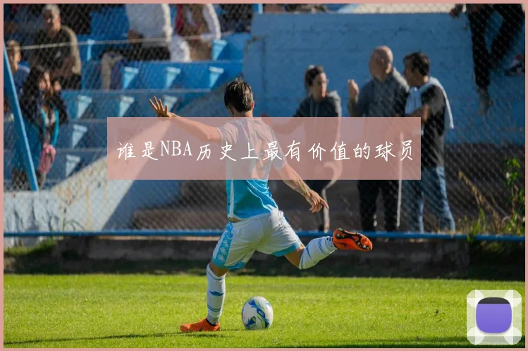 谁是NBA历史上最有价值的球员
