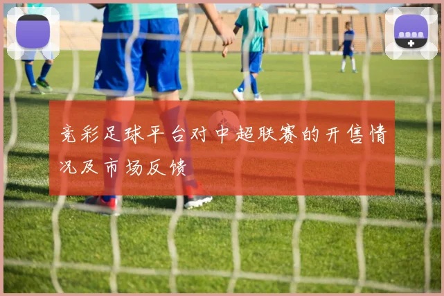 竞彩足球平台对中超联赛的开售情况及市场反馈