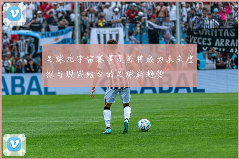 足球元宇宙赛事是否将成为未来虚拟与现实结合的足球新趋势
