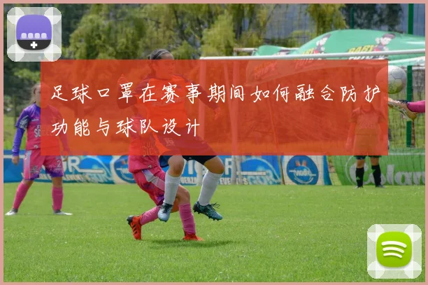 足球口罩在赛事期间如何融合防护功能与球队设计