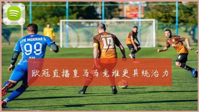 欧冠直播皇马马竞谁更具统治力
