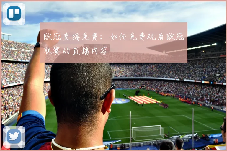 欧冠直播免费:如何免费观看欧冠联赛的直播内容