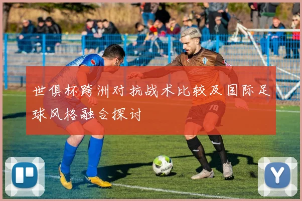 世俱杯跨洲对抗战术比较及国际足球风格融合探讨