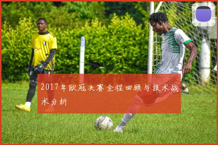 2017年欧冠决赛全程回顾与技术战术分析