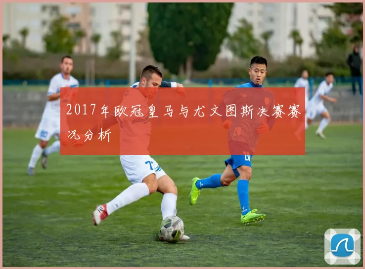 2017年欧冠皇马与尤文图斯决赛赛况分析